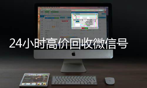 24小时高价回收微24小时全天回收vx信号秒结平台（回收微信号秒结算）