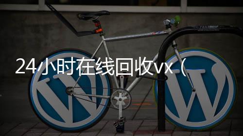 24小时在线回回收微信秒结收vx（vx回收平台秒结）